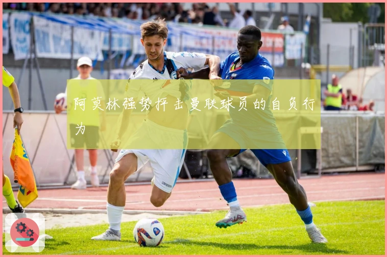 阿莫林强势抨击曼联球员的自负行为