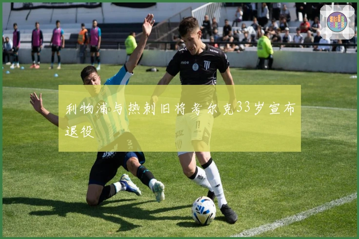 利物浦与热刺旧将考尔克33岁宣布退役