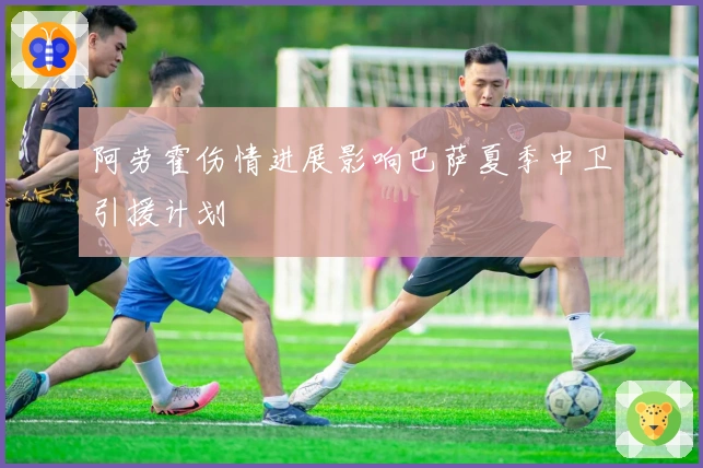阿劳霍伤情进展影响巴萨夏季中卫引援计划