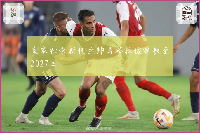 皇家社会新任主帅马塔拉佐执教至2027年