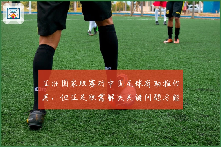 亚洲国家联赛对中国足球有助推作用，但亚足联需解决关键问题方能实现