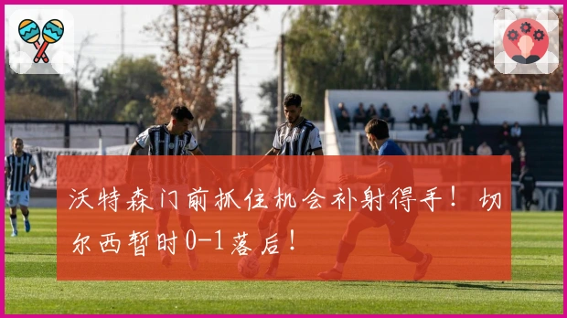 沃特森门前抓住机会补射得手！切尔西暂时0-1落后！