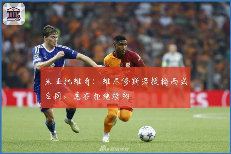 米亚托维奇：维尼修斯若提梅西式合同，意在拒绝续约