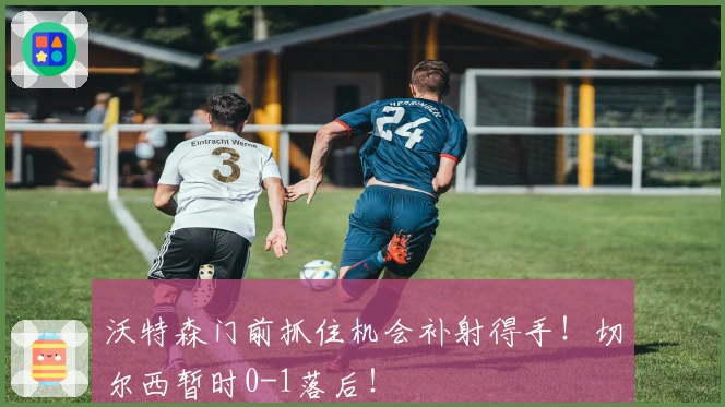 沃特森门前抓住机会补射得手！切尔西暂时0-1落后！