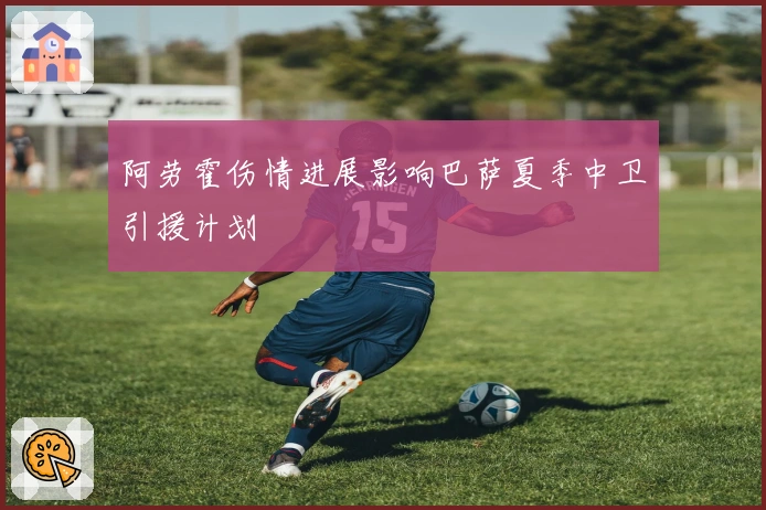 阿劳霍伤情进展影响巴萨夏季中卫引援计划