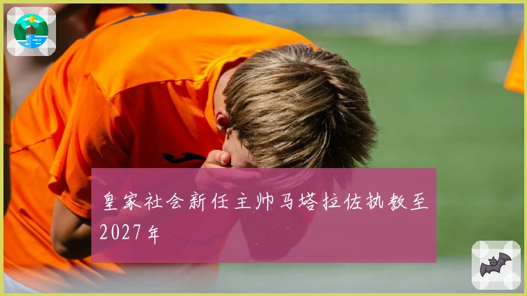 皇家社会新任主帅马塔拉佐执教至2027年
