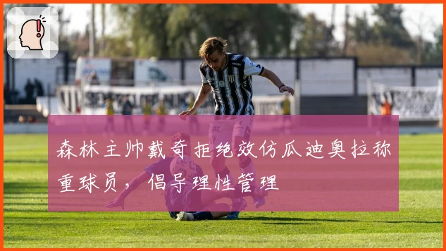 森林主帅戴奇拒绝效仿瓜迪奥拉称重球员，倡导理性管理